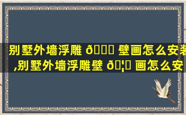 别墅外墙浮雕 🍀 壁画怎么安装,别墅外墙浮雕壁 🦅 画怎么安装好看